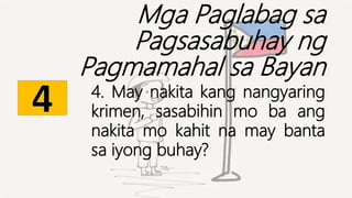 Mga Paglabag sa
Pagsasabuhay ng
Pagmamahal sa Bayan
4. May nakita kang nangyaring
krimen, sasabihin mo ba ang
nakita mo kahit na may banta
sa iyong buhay?
 