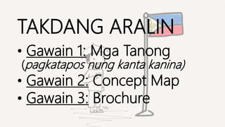 TAKDANG ARALIN
• Gawain 1: Mga Tanong
(pagkatapos nung kanta kanina)
• Gawain 2: Concept Map
• Gawain 3: Brochure
 