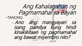 Ang Kahalagahan ng
Pagmamahal sa Bayan
•TANONG:
• Ano ang mangyayari sa
isang pamilya kung hindi
kinakikitaan ng pagmamahal
ang bawat miyembro nito?
 