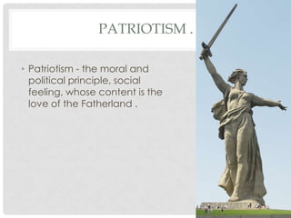 PATRIOTISM .
• Patriotism - the moral and
political principle, social
feeling, whose content is the
love of the Fatherland .
 