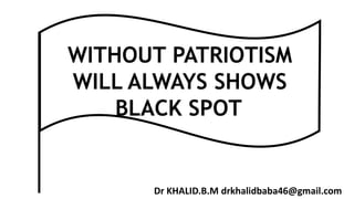 WITHOUT PATRIOTISM
WILL ALWAYS SHOWS
BLACK SPOTt
Dr KHALID.B.M drkhalidbaba46@gmail.com
 