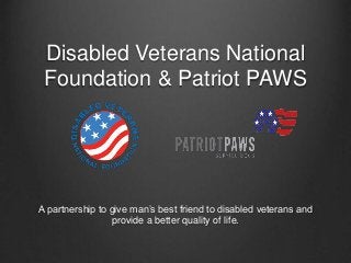 Disabled Veterans National
Foundation & Patriot PAWS
A partnership to give man’s best friend to disabled veterans and
provide a better quality of life.
 