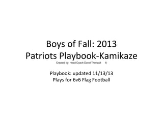 Boys of Fall: 2013
Patriots Playbook-KamikazeCreated by: Head Coach David Theriault ©
Playbook: updated 11/13/13
Plays for 6v6 Flag Football
 