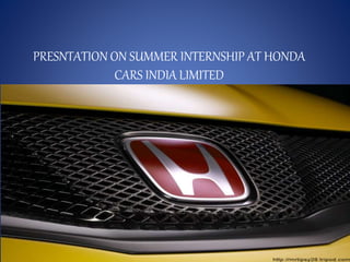 PRESNTATION ON SUMMER INTERNSHIP AT HONDA
CARS INDIA LIMITED
 