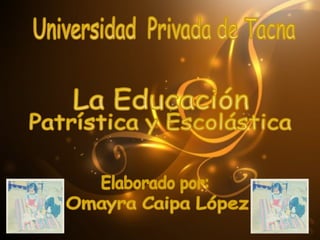 Universidad  Privada de Tacna La Educación Patrística y Escolástica Elaborado por: Omayra Caipa López 