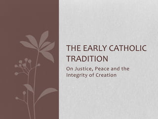 On Justice, Peace and the
Integrity of Creation
THE EARLY CATHOLIC
TRADITION
 