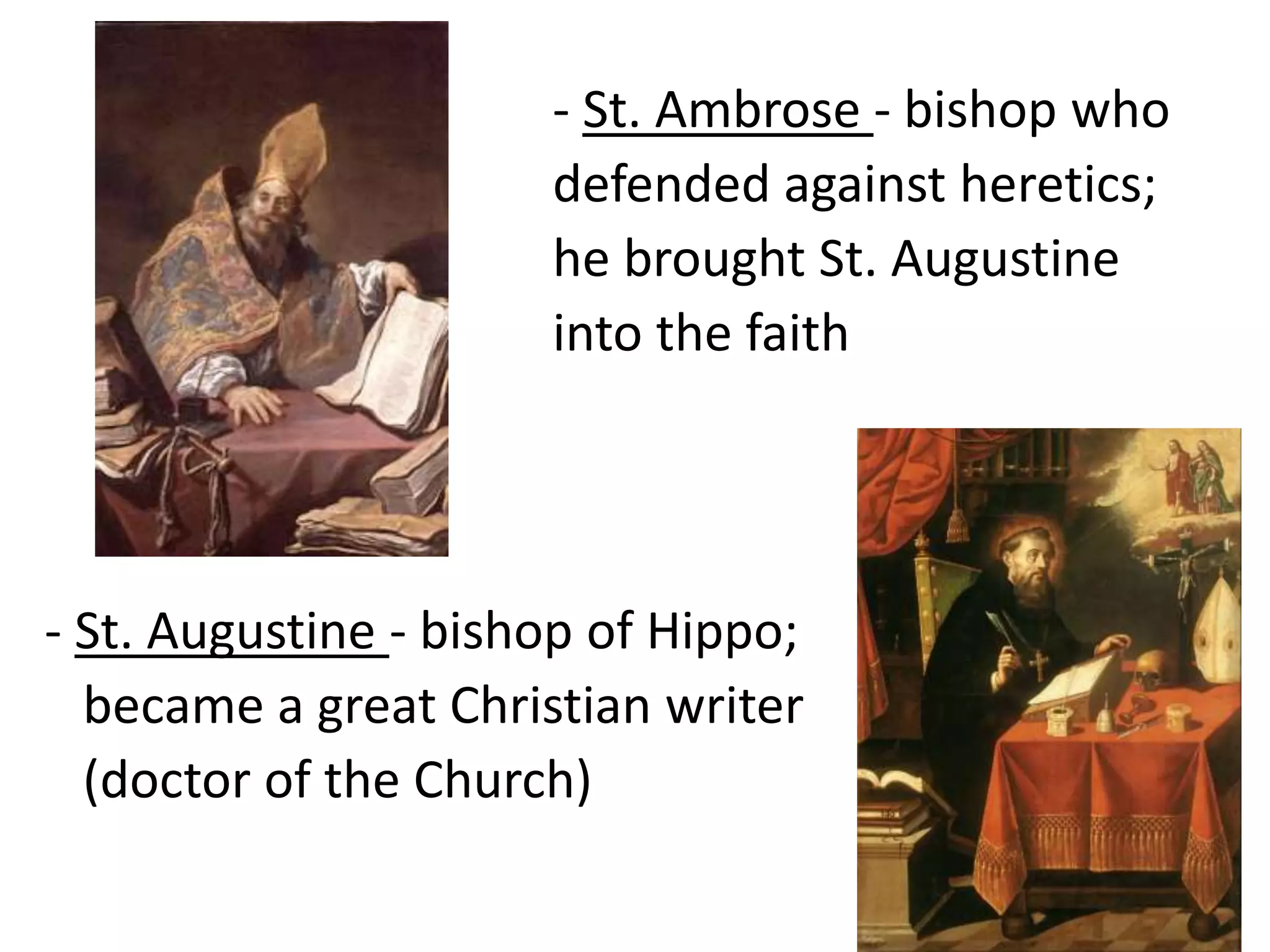 - St. Ambrose - bishop who 
defended against heretics; 
he brought St. Augustine 
into the faith 
- St. Augustine - bishop of Hippo; 
became a great Christian writer 
(doctor of the Church) 
 