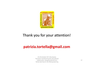 Thank you for your attention!
patrizia.tortella@gmail.com
24-25 October 2013 Bucharest,
Rumania Transforming the educational
relationship: intergenerational and
family learning for the lifelong learning
society

27

 