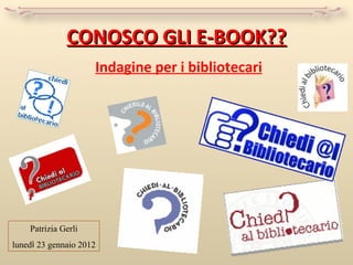 CONOSCO GLI E-BOOK?? Indagine per i bibliotecari Patrizia Gerli luned ì  23 gennaio 2012 