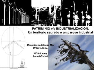 PATRIMINIO v/s INDUSTRIALIZACION.
Un territorio sagrado o un parque industrial
Movimiento defensa Mar
Brava-Lacuy.
MDM-Lacuy
Ancud-Chiloé
 