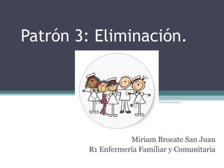Patrón 3: Eliminación.
Miriam Brocate San Juan
R1 Enfermería Familiar y Comunitaria
 