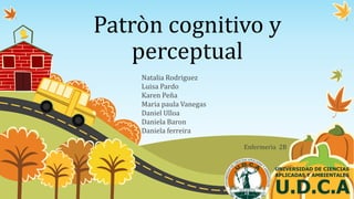 Patròn cognitivo y
perceptual
Natalia Rodriguez
Luisa Pardo
Karen Peña
Maria paula Vanegas
Daniel Ulloa
Daniela Baron
Daniela ferreira
Enfermerìa 2B
 