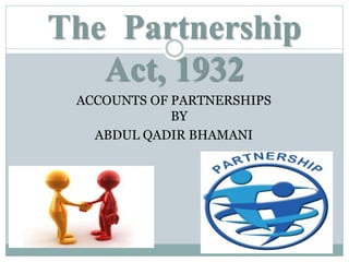 The Partnership
Act, 1932
ACCOUNTS OF PARTNERSHIPS
BY
ABDUL QADIR BHAMANI
 