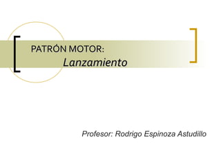 PATRÓN MOTOR:PATRÓN MOTOR:
LanzamientoLanzamiento
Profesor: Rodrigo Espinoza Astudillo
 