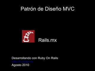 Patrón de Diseño MVC




                 Rails.mx


Desarrollando con Ruby On Rails
http://tv.rails.mx
Agosto 2010
 