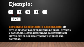 Ejemplo:
Secuencia decreciente o descendente: EN
ESTE SE APLICAN LAS OPERACIONES DE RESTA, DIVISIÓN
Y RADICACIÓN, CADA TÉRMINO DE LA SECUENCIA ES
MAYOR QUE EL QUE LE ANTECEDEY SE RESTA UNA
CANTIDAD.
1 3 5 7 …
1 < 3
 