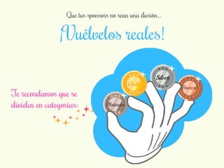 Que tus sponsors no sean una ilusión... 
¡Vuélvelos reales! 
Te recordamos que se 
dividen en categorías: 
Platinum 
Gold 
Silver 
Bronze 
 