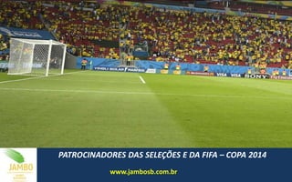 PATROCINADORES DAS SELEÇÕES E DA FIFA – COPA 2014
www.jambosb.com.br
 