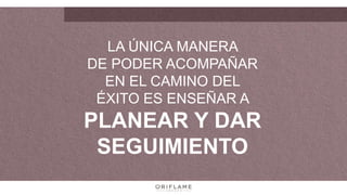 LA ÚNICA MANERA
DE PODER ACOMPAÑAR
EN EL CAMINO DEL
ÉXITO ES ENSEÑAR A
PLANEAR Y DAR
SEGUIMIENTO
 