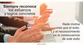 Siempre reconoce
los esfuerzos
y logros concretos
Nada motiva
más que el éxito,
y el reconocimiento
es la consecuencia
de este éxito
 