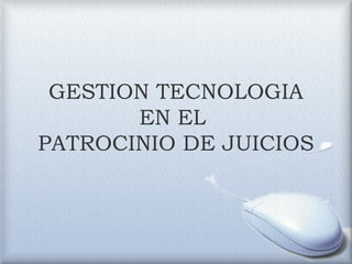 GESTION TECNOLOGIA
       EN EL
PATROCINIO DE JUICIOS
 