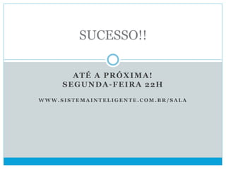 ATÉ A PRÓXIMA!
SEGUNDA-FEIRA 22H
W W W . S I S T E M A I N T E L I G E N T E . C O M . B R / S A L A
SUCESSO!!
 