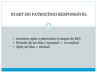 START DO PATROCÍNIO RESPONSÁVEL
• Acontece após o patrocínio (compra do Kit)
• Período de 90 dias ( semanal +- 10 seções)
• Após 90 dias = mensal
 