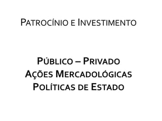 Patrocínio e Investimento Público – Privado Ações Mercadológicas Políticas de Estado 