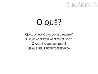 Sumário ExecutivoO quê? Qual o propósito do seu plano? O que você está apresentando? O que é a sua empresa? Qual é seu produto/serviço? 