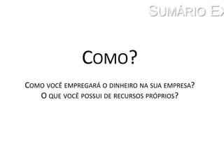 Sumário ExecutivoComo? Como você empregará o dinheiro na sua empresa? O que você possui de recursos próprios?
