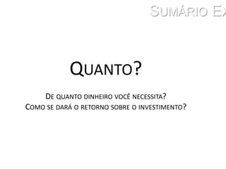Sumário ExecutivoQuanto? De quanto dinheiro você necessita? Como se dará o retorno sobre o investimento? 