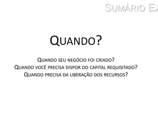 Sumário ExecutivoQuando? Quando seu negócio foi criado? Quando você precisa dispor do capital requisitado? Quando precisa da liberação dos recursos?