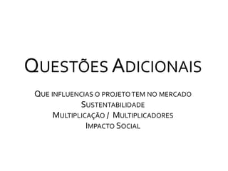 Questões AdicionaisQue influencias o projeto tem no mercadoSustentabilidadeMultiplicação /  MultiplicadoresImpacto Social