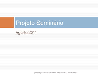 Agosto/2011
Projeto Seminário
@Copyright – Todos os direitos reservados – Central Prática
 