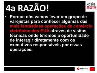 • Porque nós vamos levar um grupo de
varejistas para conhecer algumas das
mais fantásticas operações de comércio
eletrônico dos EUA através de visitas
técnicas onde teremos a oportunidade
de interagir diretamente com os
executivos responsáveis por essas
operações.
4a RAZÃO!
 