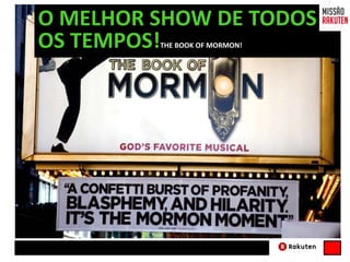O MELHOR SHOW DE TODOS
OS TEMPOS!THE BOOK OF MORMON!
 