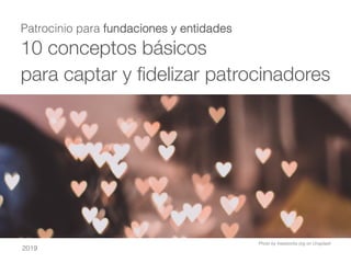 10 conceptos básicos 
para captar y ﬁdelizar patrocinadores

Patrocinio para fundaciones y entidades!
2019!
Photo by freestocks.org on Unsplash !
 