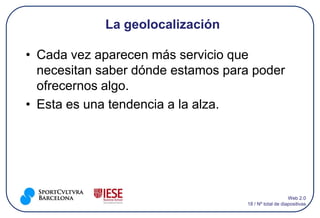La geolocalización

• Cada vez aparecen más servicio que
  necesitan saber dónde estamos para poder
  ofrecernos algo.
• Esta es una tendencia a la alza.




                                                       Web 2.0
                                   18 / Nº total de diapositivas
 