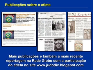 Publicações sobre o atleta Mais publicações e também a mais recente reportagem na Rede Globo com a participação do atleta no site www.judodiv.blogspot.com 