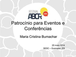 Patrocínio para Eventos e
Conferências
Maria Cristina Bumachar
20 maio 2014
SESC – Guarapari, ES
 