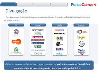 Para a campanha de divulgação do novo canal de classificados de veículos serão usados os seguintes meios e veículos no RS e SC: Divulgação TV Rádio Internet Jornal Estando presente no lançamento deste novo site,  os patrocinadores se beneficiam com a audiência massiva gerada pela campanha publicitária. 