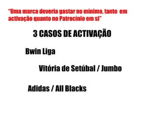 “Uma marca deveria gastar no mínimo, tanto em
activação quanto no Patrocínio em si”

         3 CASOS DE ACTIVAÇÃO

      Bwin Liga

           Vitória de Setúbal / Jumbo

       Adidas / All Blacks
 