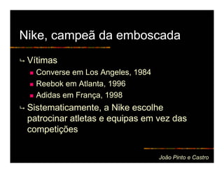 Nike, campeã da emboscada
 Vítimas
   Converse em Los Angeles, 1984
   Reebok em Atlanta, 1996
   Adidas em França, 1998
 Sistematicamente, a Nike escolhe
 patrocinar atletas e equipas em vez das
 competições

                                   João Pinto e Castro
 