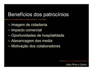 Benefícios dos patrocínios
 Imagem de cidadania
 Impacto comercial
 Oportunidades de hospitalidade
 Alavancagem dos media
 Motivação dos colaboradores



                                  João Pinto e Castro
 