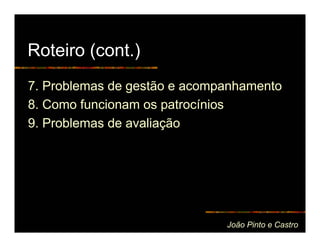 Roteiro (cont.)
7. Problemas de gestão e acompanhamento
8. Como funcionam os patrocínios
9. Problemas de avaliação




                              João Pinto e Castro
 