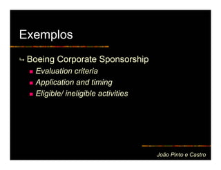 Exemplos
 Boeing Corporate Sponsorship
   Evaluation criteria
   Application and timing
   Eligible/ ineligible activities




                                     João Pinto e Castro
 
