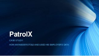PatrolX
CASE STUDY:
HOW AN INSIDER STOLE AND USED HIS EMPLOYER’S DATA
 