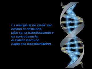 La energía al no poder ser  creada ni destruida,  sólo se va transformando y en consecuencia,  el Patrón Kármico  capta esa transformación. 