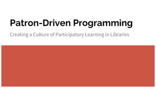 Patron-Driven Programming
Creating a Culture of Participatory Learning in Libraries
 