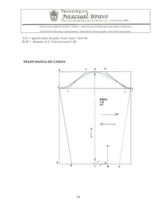 TECNOLOGIA DISEÑO TEXTIL Y MODA – ASIGNATURA: PATRONAJE INDUSTRIAL FEMENINO
DOCENTES: Maria Isleny Valencia Martínez - Diana Patricia Valbuena Agudelo - Dora Isabel Lopez Fuentes
19
A–C = igual al ancho de puño. 8 cm ( 6cm+ 2cm=8).
B–D = distancia A–C. Unir con recta C–D.
TRAZO MANGA DE CAMISA
 